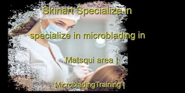 Skinart Specialize in specialize in microblading in Matsqui area | MicrobladingTraining | MicrobladingClasses | SkinartTraining-Canada